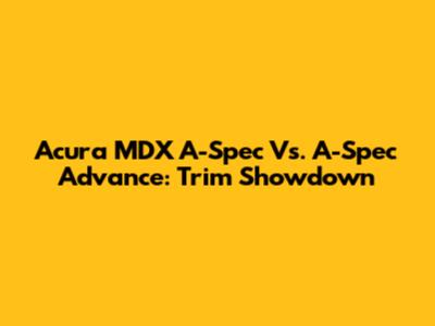 Acura MDX A-Spec Vs. A-Spec Advance: Trim Showdown