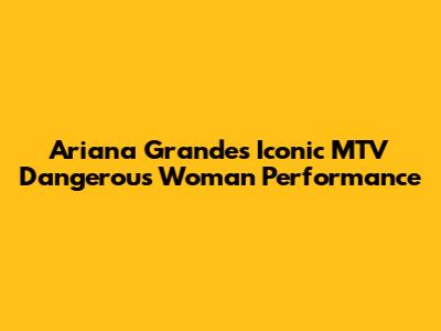 Ariana Grande's Iconic MTV Dangerous Woman Performance