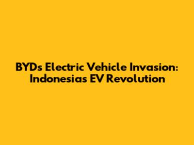 BYD's Electric Vehicle Invasion: Indonesia's EV Revolution