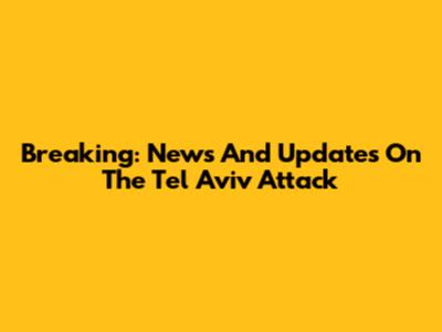 Breaking: News And Updates On The Tel Aviv Attack