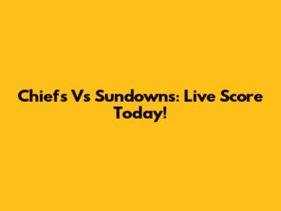 Chiefs Vs Sundowns: Live Score Today!