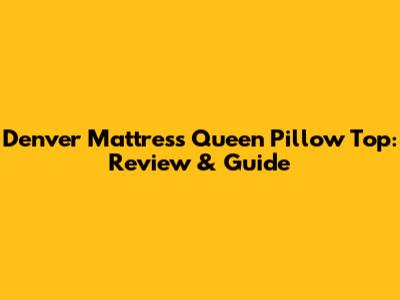 Denver Mattress Queen Pillow Top: Review & Guide
