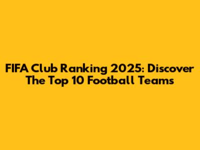FIFA Club Ranking 2025: Discover The Top 10 Football Teams