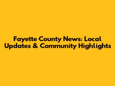 Fayette County News: Local Updates & Community Highlights