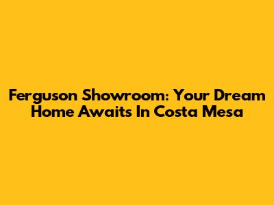 Ferguson Showroom: Your Dream Home Awaits In Costa Mesa