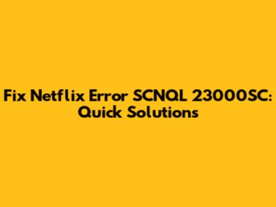 Fix Netflix Error SCNQL 23000SC: Quick Solutions