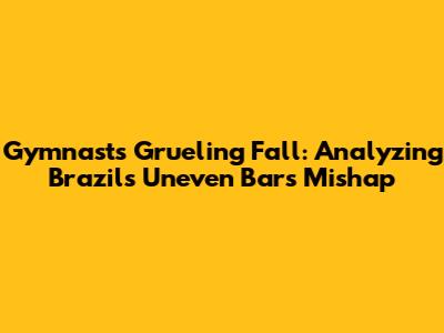 Gymnast's Grueling Fall: Analyzing Brazil's Uneven Bars Mishap
