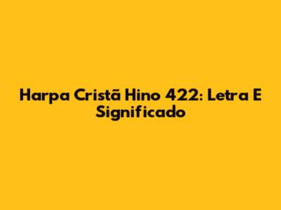 Harpa Cristã Hino 422: Letra E Significado
