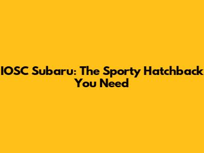 IOSC Subaru: The Sporty Hatchback You Need