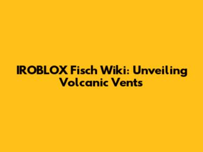 IROBLOX Fisch Wiki: Unveiling Volcanic Vents