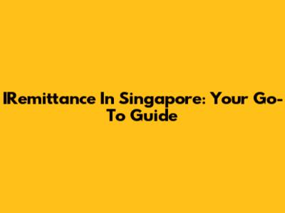 IRemittance In Singapore: Your Go-To Guide