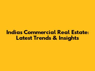 India's Commercial Real Estate: Latest Trends & Insights