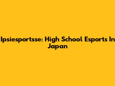 Ipsiesportsse: High School Esports In Japan