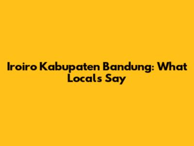 Iroiro Kabupaten Bandung: What Locals Say