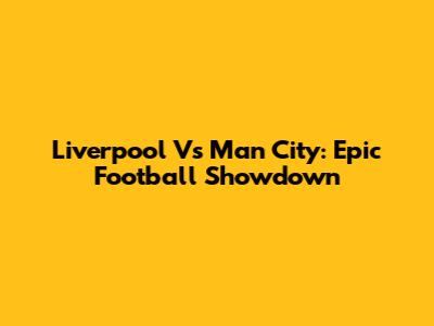 Liverpool Vs Man City: Epic Football Showdown