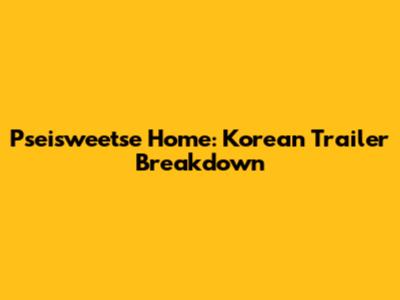 Pseisweetse Home: Korean Trailer Breakdown