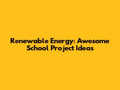 Renewable Energy: Awesome School Project Ideas