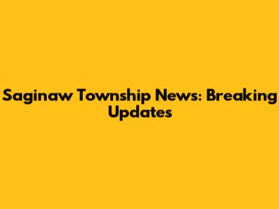 Saginaw Township News: Breaking Updates