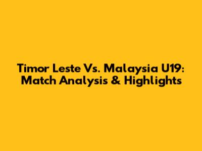 Timor Leste Vs. Malaysia U19: Match Analysis & Highlights