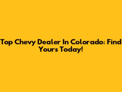Top Chevy Dealer In Colorado: Find Yours Today!