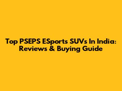 Top PSEPS ESports SUVs In India: Reviews & Buying Guide