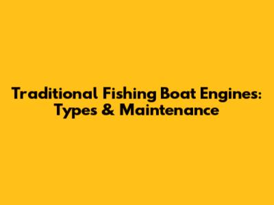 Traditional Fishing Boat Engines: Types & Maintenance