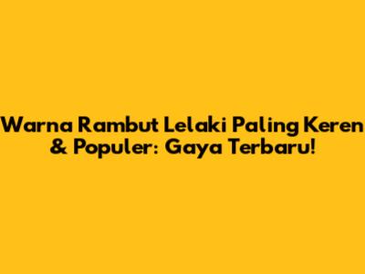 Warna Rambut Lelaki Paling Keren & Populer: Gaya Terbaru!